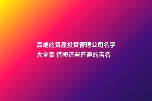 高端的資產投資管理公司名字大全集 借鑒這些普遍的吉名-第1張-公司起名-玄機派